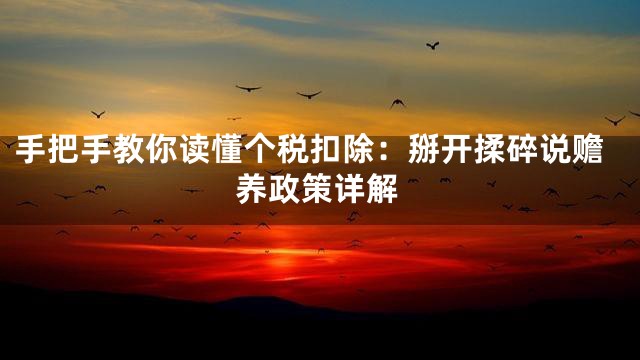 手把手教你读懂个税扣除：掰开揉碎说赡养政策详解