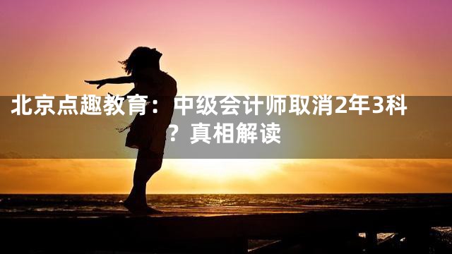 北京点趣教育：中级会计师取消2年3科？真相解读