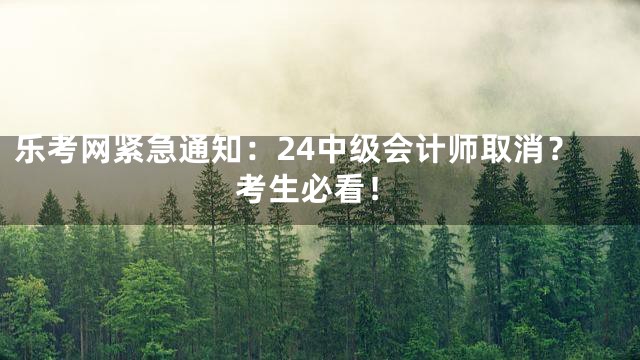 乐考网紧急通知：24中级会计师取消？考生必看！