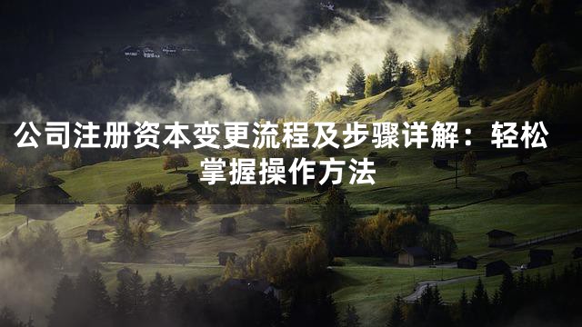 公司注册资本变更流程及步骤详解：轻松掌握操作方法