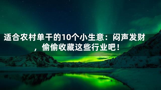 适合农村单干的10个小生意：闷声发财，偷偷收藏这些行业吧！
