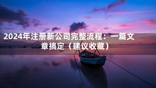 2024年注册新公司完整流程：一篇文章搞定（建议收藏）