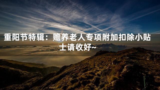 重阳节特辑：赡养老人专项附加扣除小贴士请收好~