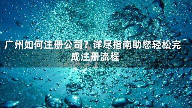 广州如何注册公司？详尽指南助您轻松完成注册流程