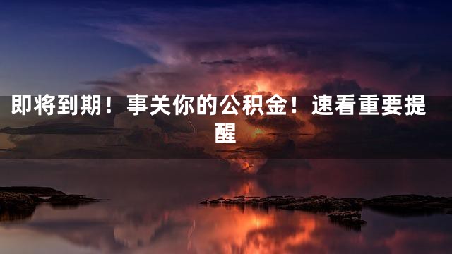 即将到期！事关你的公积金！速看重要提醒