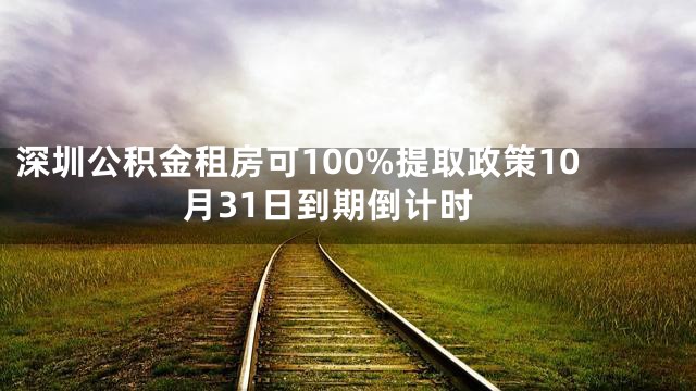 深圳公积金租房可100%提取政策10月31日到期倒计时