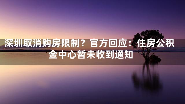 深圳取消购房限制？官方回应：住房公积金中心暂未收到通知