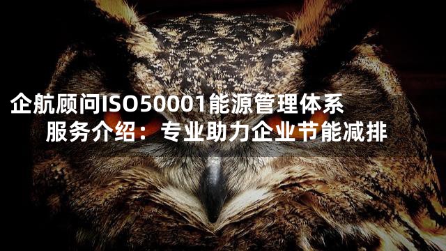 企航顾问ISO50001能源管理体系服务介绍：专业助力企业节能减排
