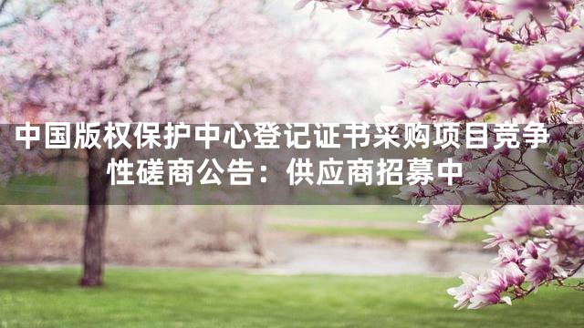 中国版权保护中心登记证书采购项目竞争性磋商公告：供应商招募中
