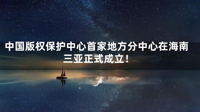中国版权保护中心首家地方分中心在海南三亚正式成立！