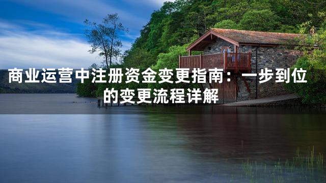 商业运营中注册资金变更指南：一步到位的变更流程详解