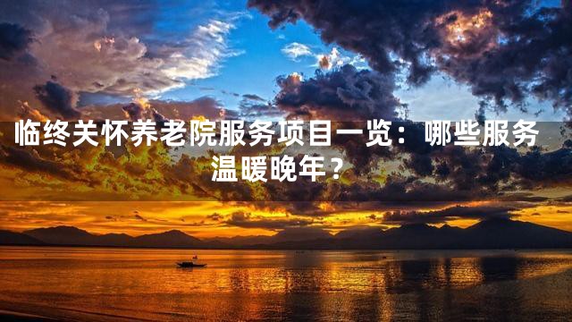 临终关怀养老院服务项目一览：哪些服务温暖晚年？