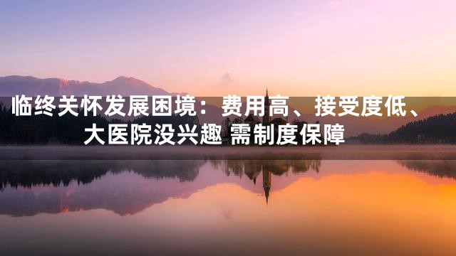 临终关怀发展困境：费用高、接受度低、大医院没兴趣 需制度保障