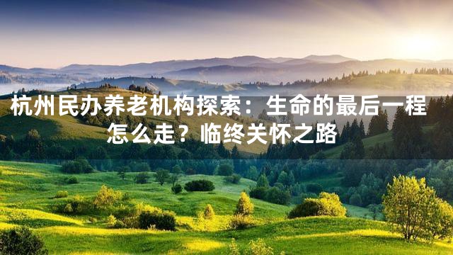 杭州民办养老机构探索：生命的最后一程怎么走？临终关怀之路