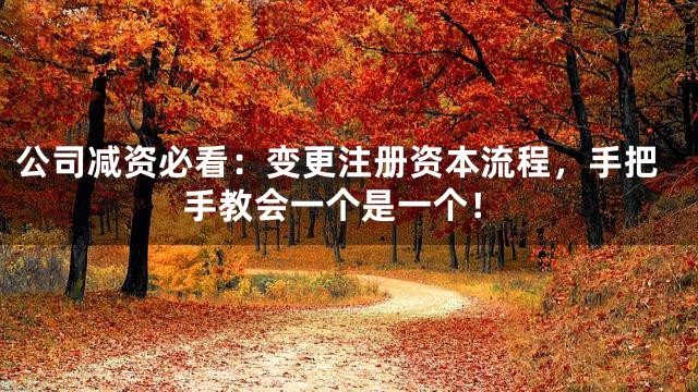 公司减资必看：变更注册资本流程，手把手教会一个是一个！