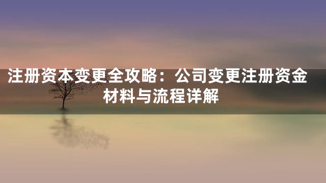 注册资本变更全攻略：公司变更注册资金材料与流程详解