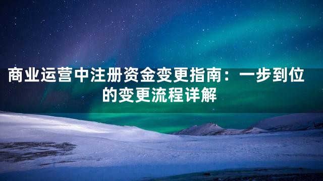 商业运营中注册资金变更指南：一步到位的变更流程详解