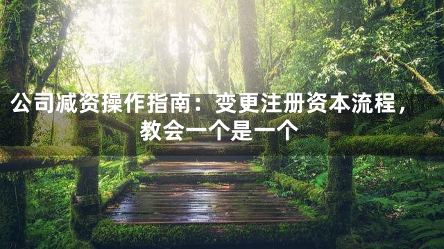公司减资操作指南：变更注册资本流程，教会一个是一个