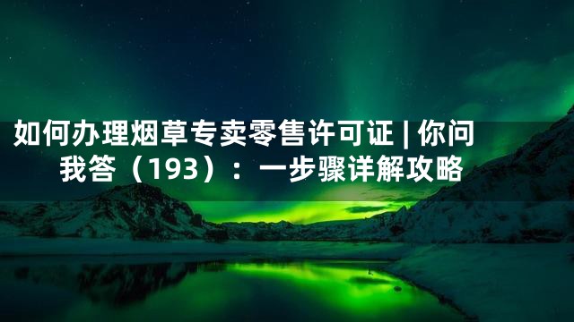 如何办理烟草专卖零售许可证 | 你问我答（193）：一步骤详解攻略