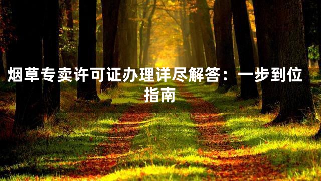 烟草专卖许可证办理详尽解答：一步到位指南