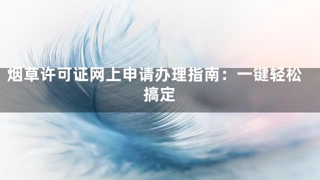 烟草许可证网上申请办理指南：一键轻松搞定