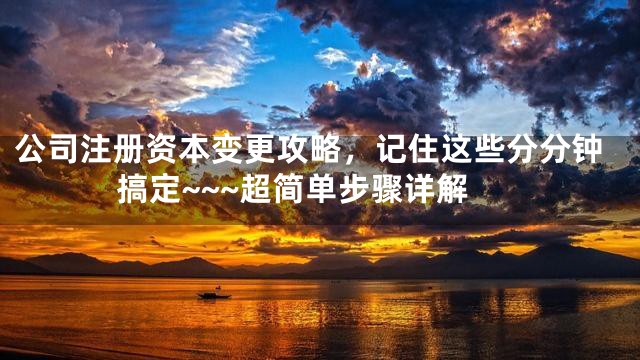 公司注册资本变更攻略，记住这些分分钟搞定~~~超简单步骤详解