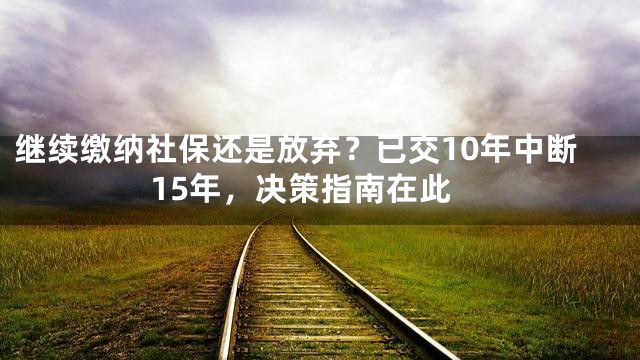 继续缴纳社保还是放弃？已交10年中断15年，决策指南在此