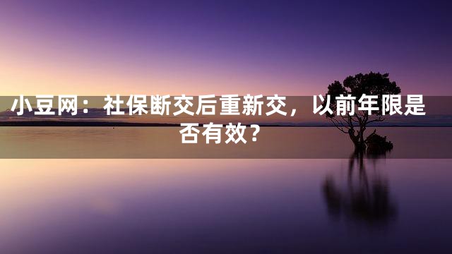 小豆网：社保断交后重新交，以前年限是否有效？