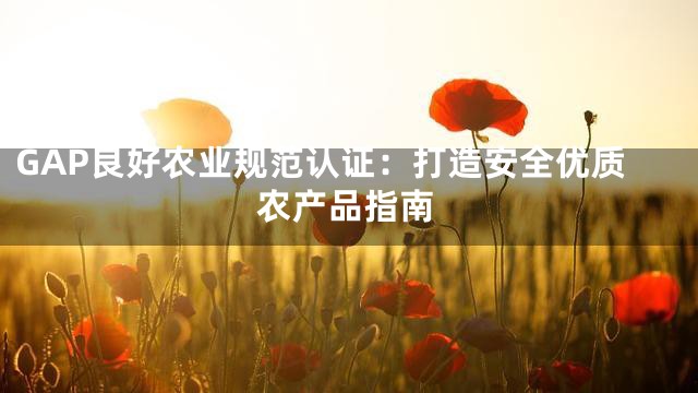 GAP良好农业规范认证：打造安全优质农产品指南