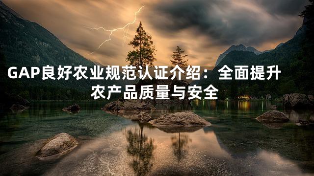 GAP良好农业规范认证介绍：全面提升农产品质量与安全