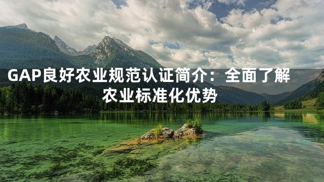 GAP良好农业规范认证简介：全面了解农业标准化优势