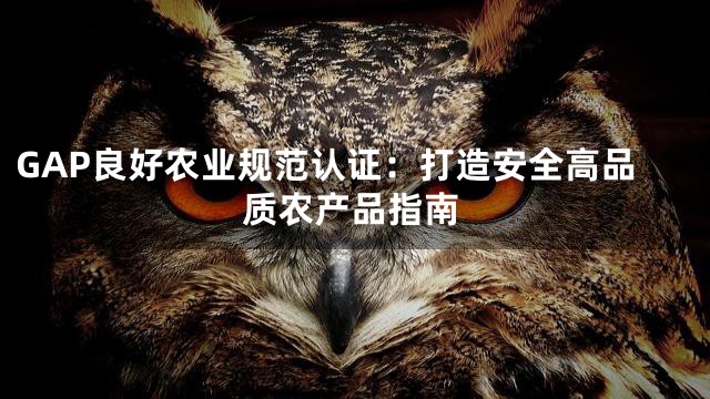 GAP良好农业规范认证：打造安全高品质农产品指南
