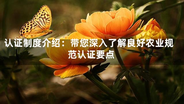 认证制度介绍：带您深入了解良好农业规范认证要点