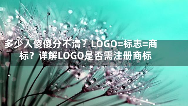 多少人傻傻分不清？LOGO=标志=商标？详解LOGO是否需注册商标