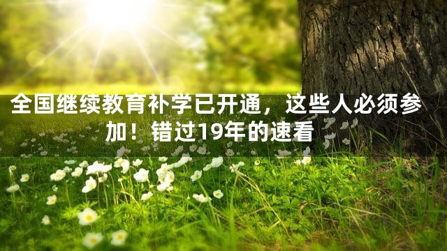 全国继续教育补学已开通，这些人必须参加！错过19年的速看