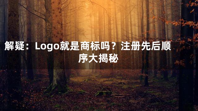解疑：Logo就是商标吗？注册先后顺序大揭秘