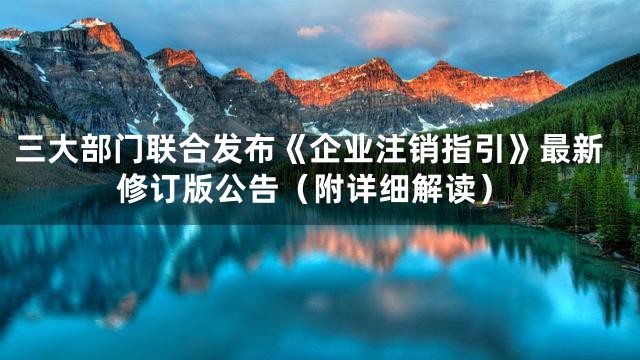 三大部门联合发布《企业注销指引》最新修订版公告（附详细解读）