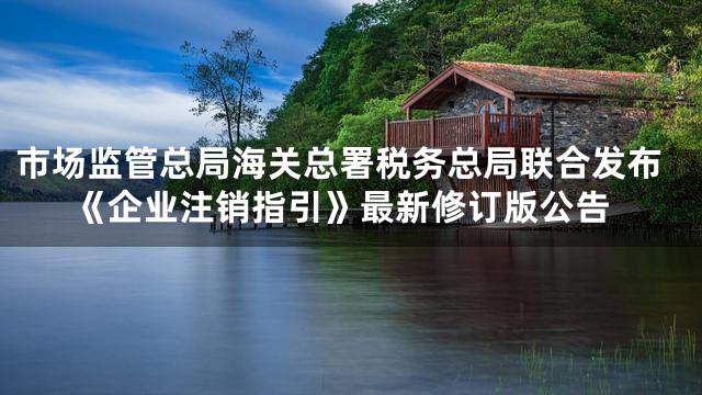 市场监管总局海关总署税务总局联合发布《企业注销指引》最新修订版公告