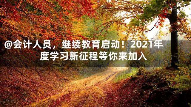 @会计人员，继续教育启动！2021年度学习新征程等你来加入