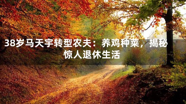 38岁马天宇转型农夫：养鸡种菜，揭秘惊人退休生活