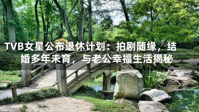 TVB女星公布退休计划：拍剧随缘，结婚多年未育，与老公幸福生活揭秘