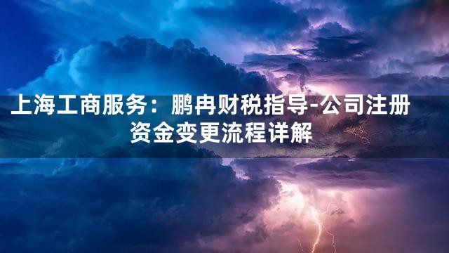 上海工商服务：鹏冉财税指导-公司注册资金变更流程详解