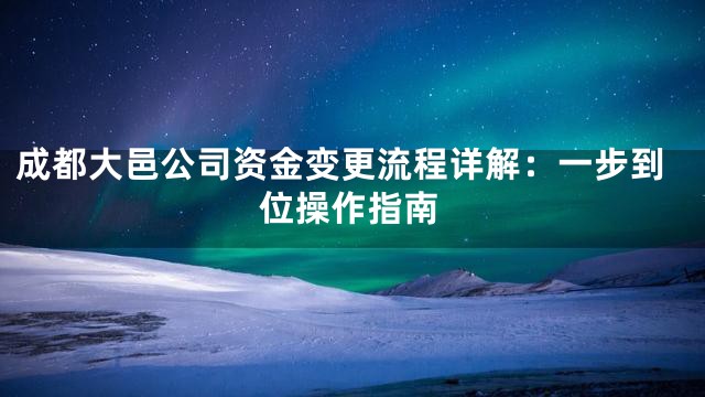 成都大邑公司资金变更流程详解：一步到位操作指南