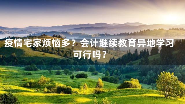 疫情宅家烦恼多？会计继续教育异地学习可行吗？