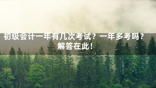 初级会计一年有几次考试？一年多考吗？解答在此！