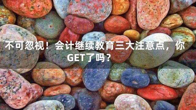 不可忽视！会计继续教育三大注意点，你GET了吗？