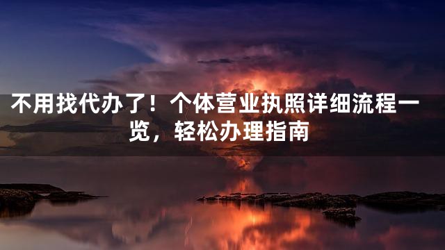 不用找代办了！个体营业执照详细流程一览，轻松办理指南