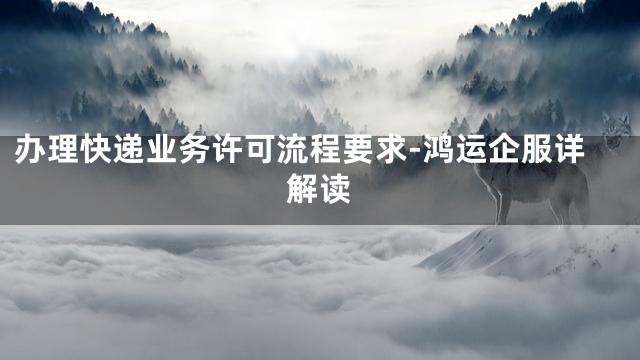 办理快递业务许可流程要求-鸿运企服详解读