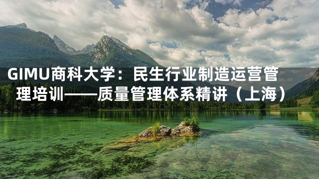 GIMU商科大学：民生行业制造运营管理培训——质量管理体系精讲（上海）