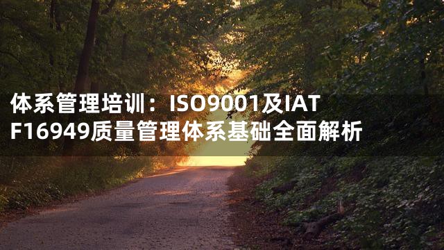 体系管理培训：ISO9001及IATF16949质量管理体系基础全面解析